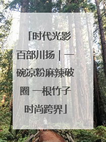 时代光影 百部川扬｜一碗凉粉麻辣破圈 一根竹子时尚跨界