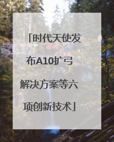 时代天使发布A10扩弓解决方案等六项创新技术