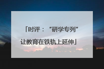 时评：“研学专列”让教育在铁轨上延伸