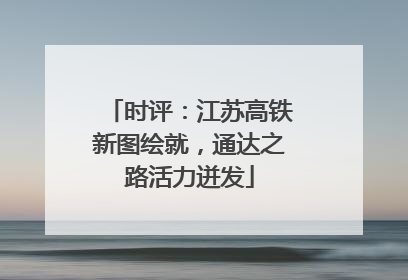 时评：江苏高铁新图绘就，通达之路活力迸发