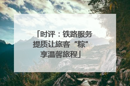 时评：铁路服务提质让旅客“粽”享温馨旅程