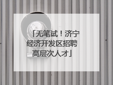 无笔试！济宁经济开发区招聘高层次人才