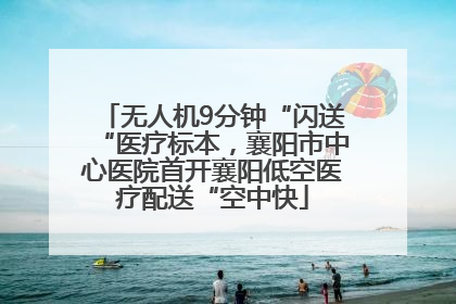 无人机9分钟“闪送“医疗标本，襄阳市中心医院首开襄阳低空医疗配送“空中快