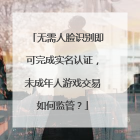 无需人脸识别即可完成实名认证，未成年人游戏交易如何监管？