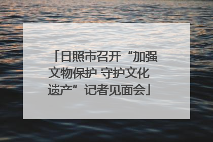 日照市召开“加强文物保护 守护文化遗产”记者见面会