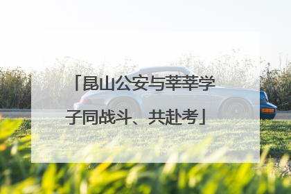 昆山公安与莘莘学子同战斗、共赴考