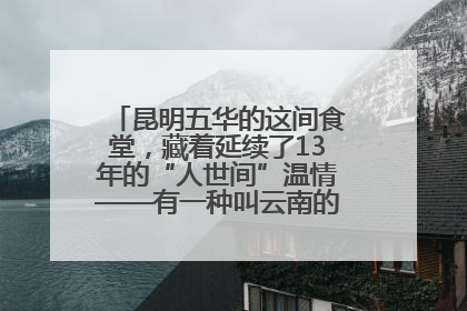 昆明五华的这间食堂，藏着延续了13年的“人世间”温情——有一种叫云南的生活之365天