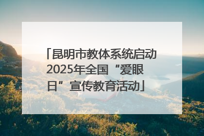 昆明市教体系统启动2025年全国“爱眼日”宣传教育活动