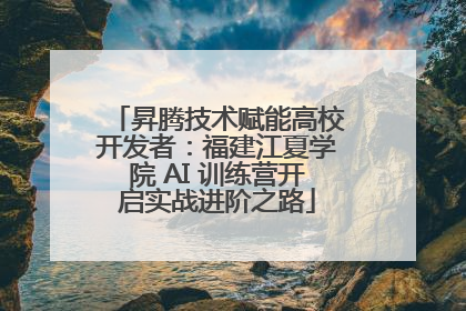 昇腾技术赋能高校开发者：福建江夏学院 AI 训练营开启实战进阶之路