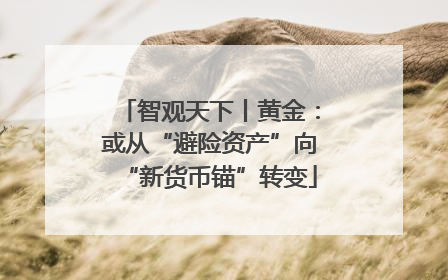 智观天下丨黄金：或从“避险资产”向“新货币锚”转变