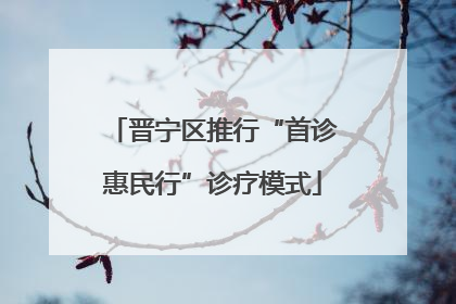 晋宁区推行“首诊惠民行”诊疗模式