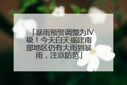 暴雨预警调整为Ⅳ级！今天白天福建南部地区仍有大雨到暴雨，注意防范