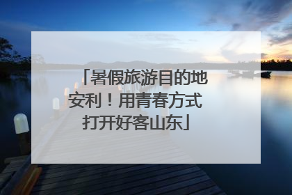 暑假旅游目的地安利！用青春方式打开好客山东