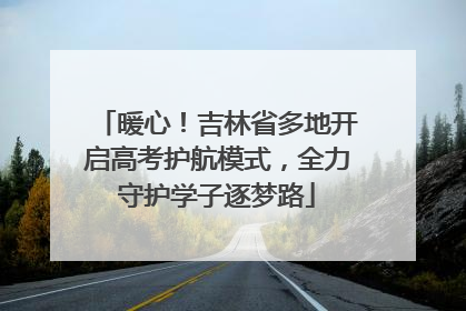 暖心！吉林省多地开启高考护航模式，全力守护学子逐梦路
