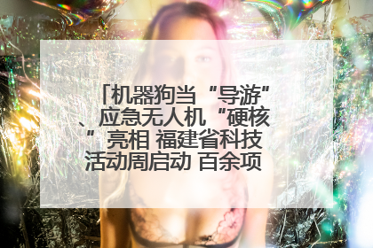 机器狗当“导游”、应急无人机“硬核”亮相 福建省科技活动周启动 百余项特色活动酷炫来袭