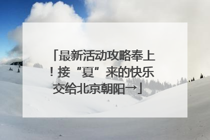 最新活动攻略奉上！接“夏”来的快乐交给北京朝阳→