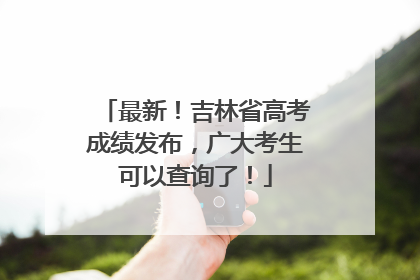 最新！吉林省高考成绩发布，广大考生可以查询了！