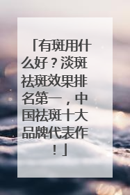 有斑用什么好？淡斑祛斑效果排名第一，中国祛斑十大品牌代表作！