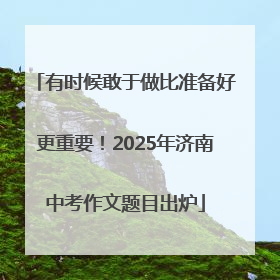 有时候敢于做比准备好更重要！2025年济南中考作文题目出炉