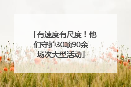 有速度有尺度！他们守护30项90余场次大型活动