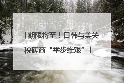 期限将至！日韩与美关税磋商“举步维艰”