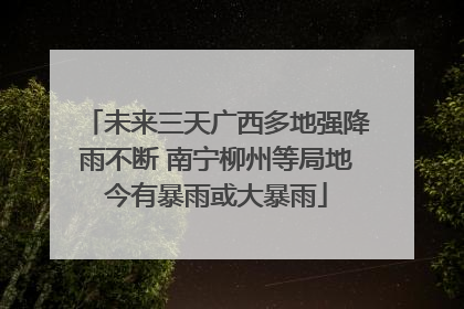 未来三天广西多地强降雨不断 南宁柳州等局地今有暴雨或大暴雨