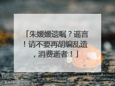 朱媛媛遗嘱？谣言！请不要再胡编乱造，消费逝者！