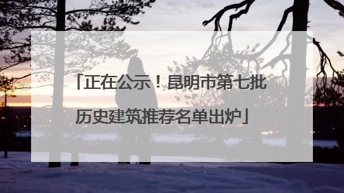 正在公示！昆明市第七批历史建筑推荐名单出炉