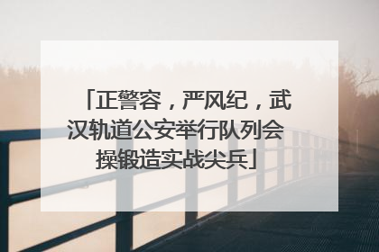 正警容，严风纪，武汉轨道公安举行队列会操锻造实战尖兵