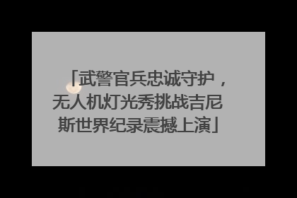 武警官兵忠诚守护，无人机灯光秀挑战吉尼斯世界纪录震撼上演