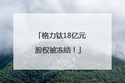 格力钛18亿元股权被冻结！