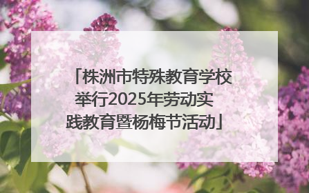 株洲市特殊教育学校举行2025年劳动实践教育暨杨梅节活动