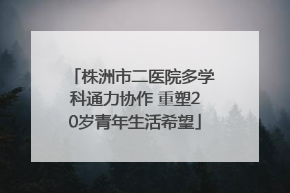 株洲市二医院多学科通力协作 重塑20岁青年生活希望