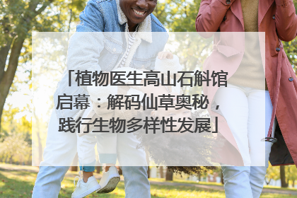 植物医生高山石斛馆启幕：解码仙草奥秘，践行生物多样性发展