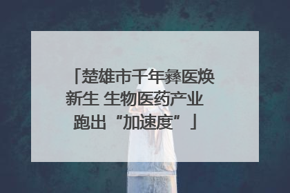 楚雄市千年彝医焕新生 生物医药产业跑出“加速度”
