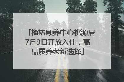 槿椿颐养中心桃源居7月9日开放入住，高品质养老新选择