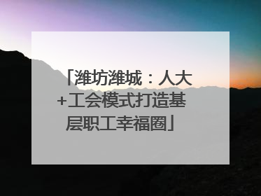 潍坊潍城：人大+工会模式打造基层职工幸福圈