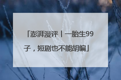 澎湃漫评丨一胎生99子，短剧也不能胡编