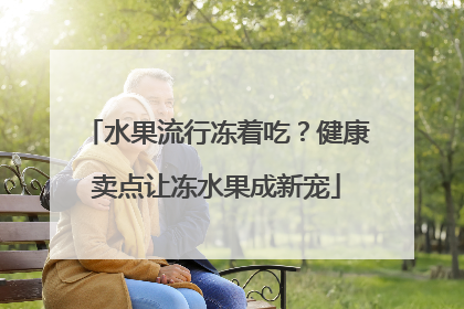 水果流行冻着吃？健康卖点让冻水果成新宠