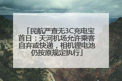 民航严查无3C充电宝首日：天河机场允许乘客自弃或快递，相机锂电池仍按原规定执行