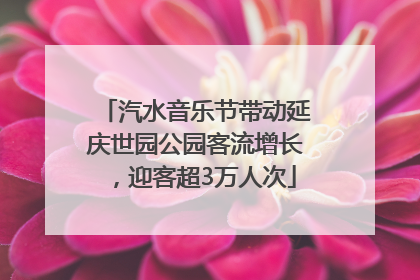 汽水音乐节带动延庆世园公园客流增长，迎客超3万人次