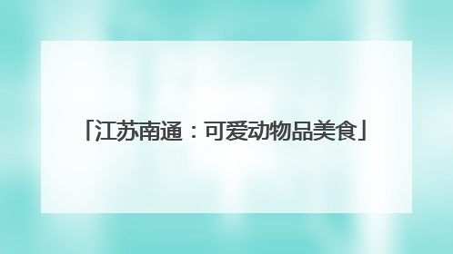 江苏南通：可爱动物品美食