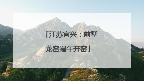 江苏宜兴：前墅龙窑端午开窑