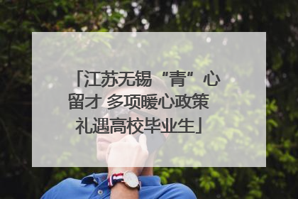 江苏无锡“青”心留才 多项暖心政策礼遇高校毕业生