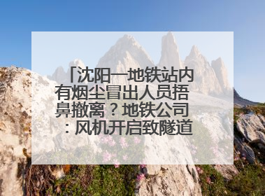 沈阳一地铁站内有烟尘冒出人员捂鼻撤离？地铁公司：风机开启致隧道灰尘飘散至站内