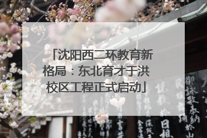 沈阳西二环教育新格局：东北育才于洪校区工程正式启动