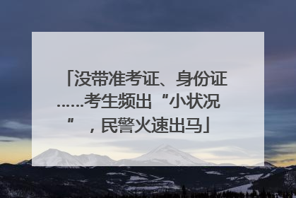 没带准考证、身份证……考生频出“小状况”，民警火速出马