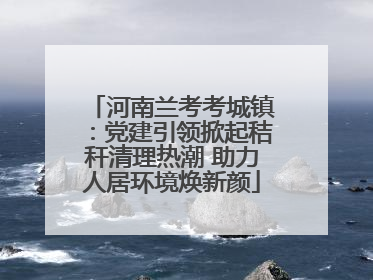 河南兰考考城镇：党建引领掀起秸秆清理热潮 助力人居环境焕新颜