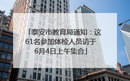 泰安市教育局通知：这61名参加体检人员请于6月4日上午集合