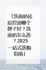 洗面奶祛痘控油哪个牌子好？洗面奶怎么选？2025一站式选购指南